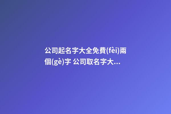 公司起名字大全免費(fèi)兩個(gè)字 公司取名字大全免費(fèi)查詢